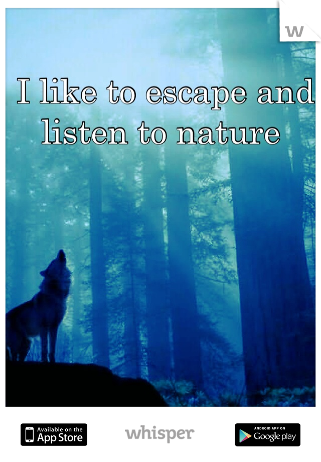 I like to escape and listen to nature 