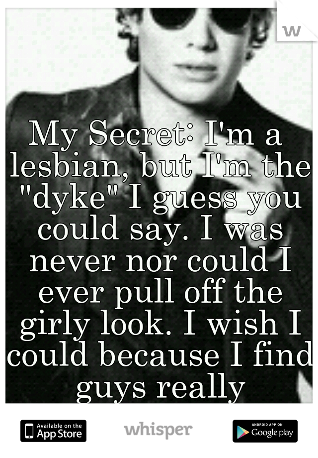 My Secret: I'm a lesbian, but I'm the "dyke" I guess you could say. I was never nor could I ever pull off the girly look. I wish I could because I find guys really attractive. :/