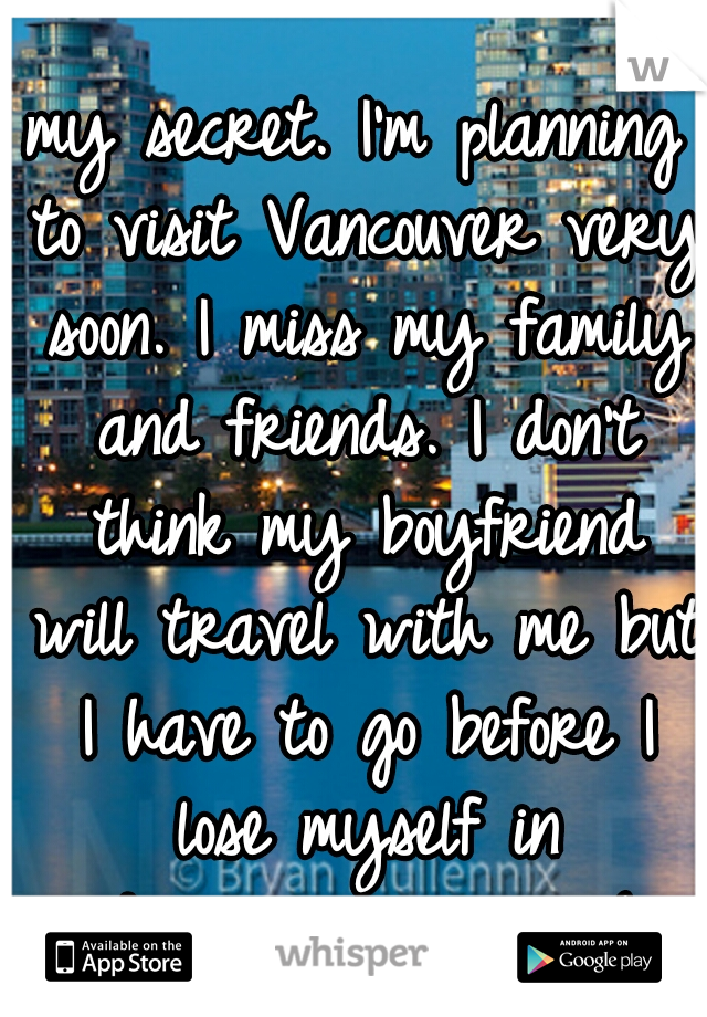 my secret. I'm planning to visit Vancouver very soon. I miss my family and friends. I don't think my boyfriend will travel with me but I have to go before I lose myself in depression again :(