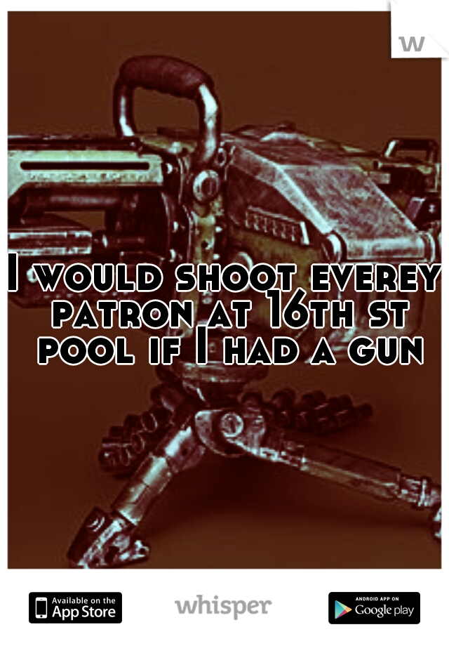 I would shoot everey patron at 16th st pool if I had a gun