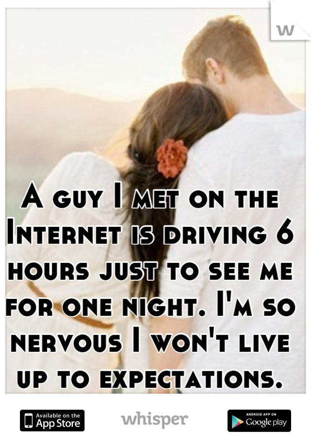 A guy I met on the Internet is driving 6 hours just to see me for one night. I'm so nervous I won't live up to expectations.