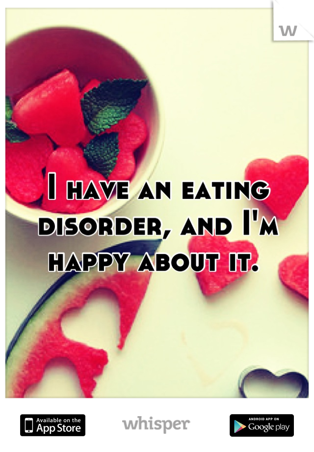 I have an eating disorder, and I'm happy about it. 