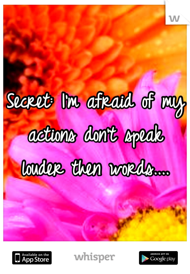 Secret: I'm afraid of my actions don't speak louder then words....