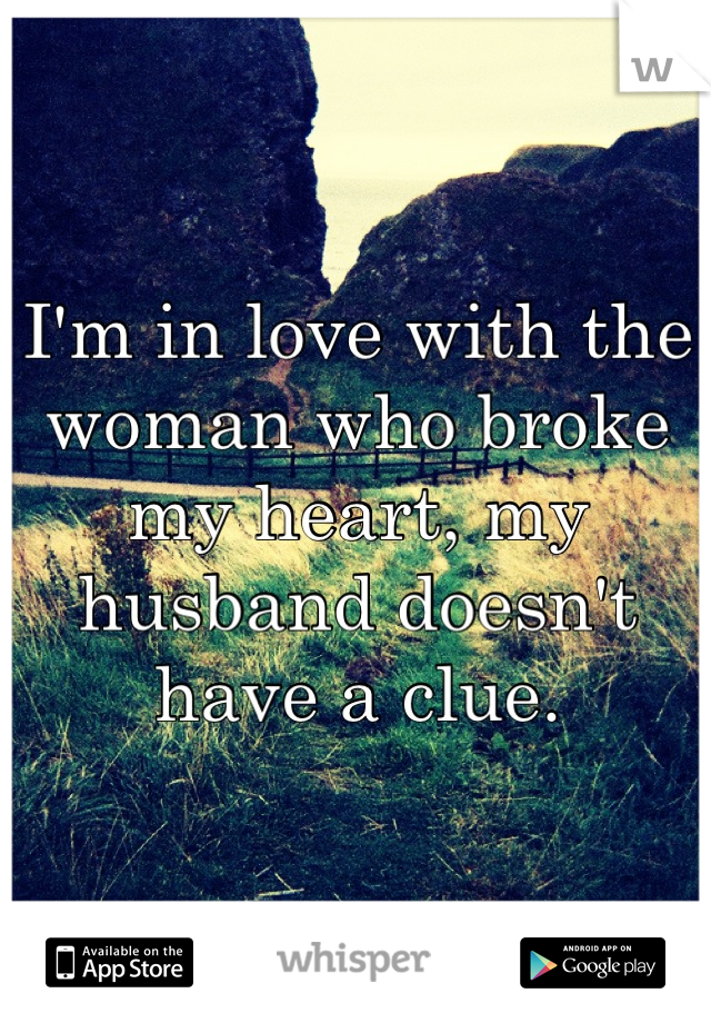 I'm in love with the woman who broke my heart, my husband doesn't have a clue.