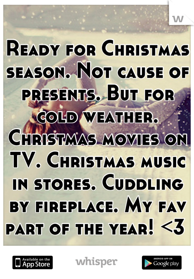 Ready for Christmas season. Not cause of presents. But for cold weather. Christmas movies on TV. Christmas music in stores. Cuddling by fireplace. My fav part of the year! <3 