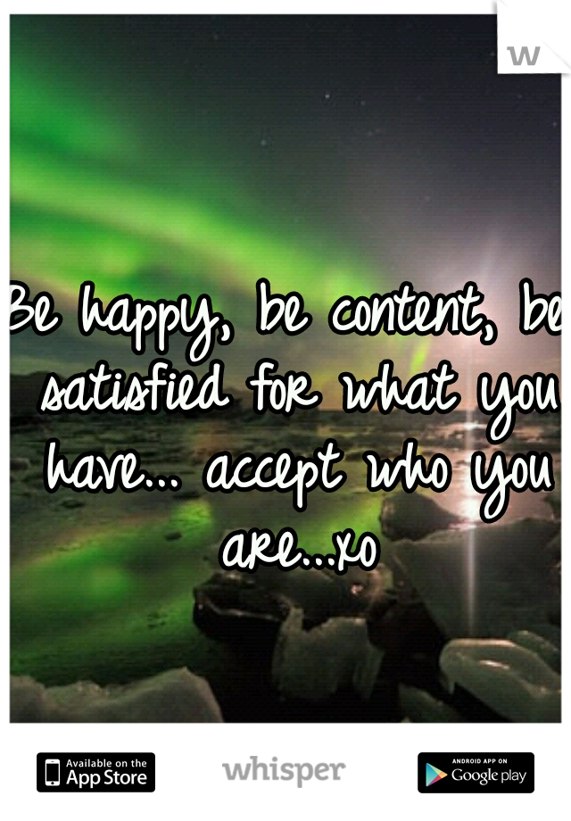 Be happy, be content, be satisfied for what you have... accept who you are...xo