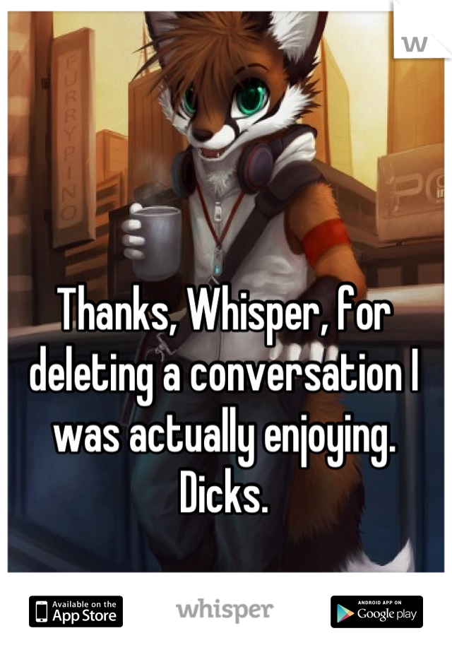 Thanks, Whisper, for deleting a conversation I was actually enjoying. Dicks.