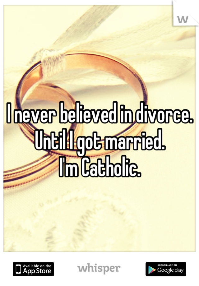 I never believed in divorce.
Until I got married.
I'm Catholic.