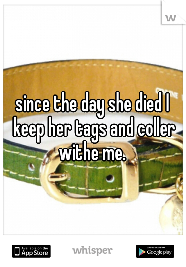 since the day she died I keep her tags and coller withe me. 