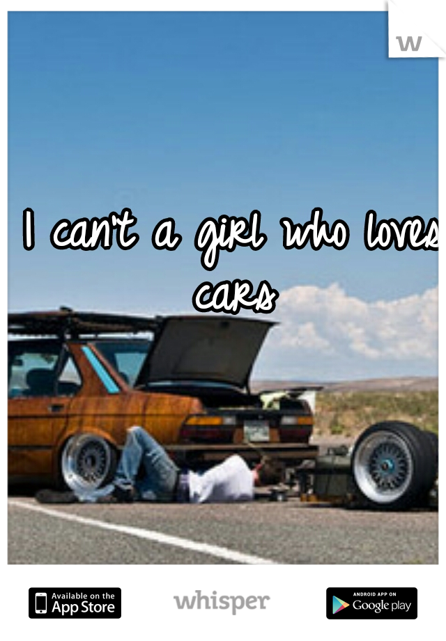 I can't a girl who loves cars 