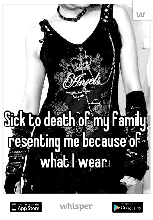 Sick to death of my family resenting me because of what I wear 