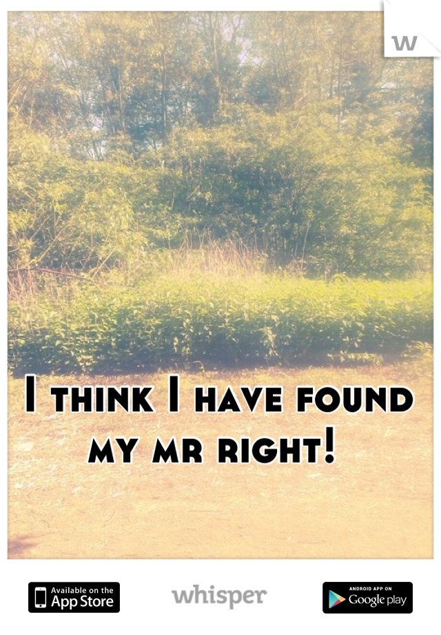 I think I have found my mr right! 
