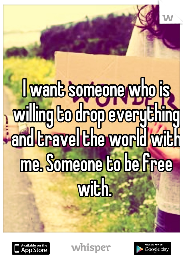 I want someone who is willing to drop everything and travel the world with me. Someone to be free with. 