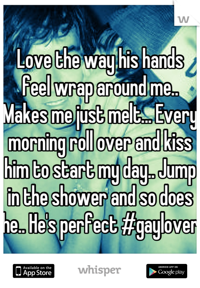 Love the way his hands feel wrap around me.. Makes me just melt... Every morning roll over and kiss him to start my day.. Jump in the shower and so does he.. He's perfect #gaylover