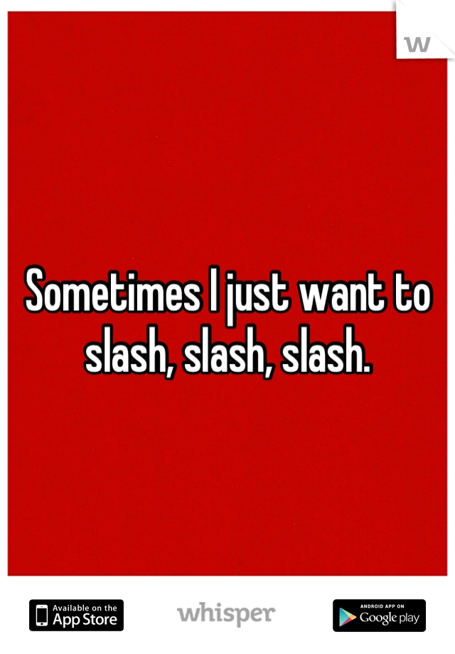 Sometimes I just want to slash, slash, slash.