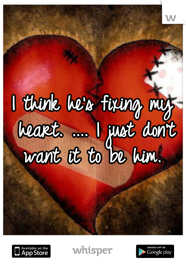 I think he's fixing my heart. .... I just don't want it to be him. 