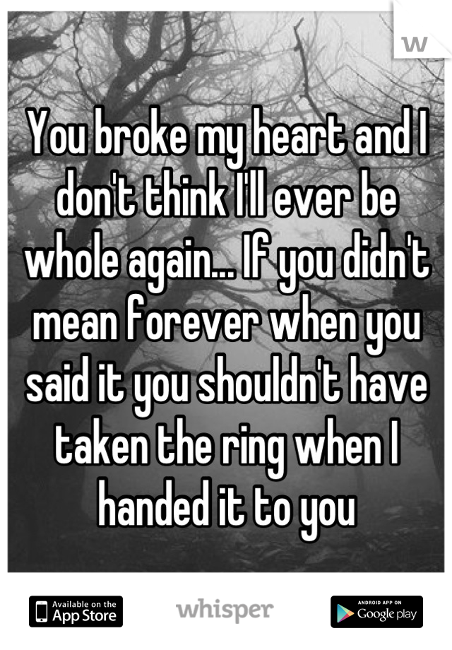 You broke my heart and I don't think I'll ever be whole again... If you didn't mean forever when you said it you shouldn't have taken the ring when I handed it to you