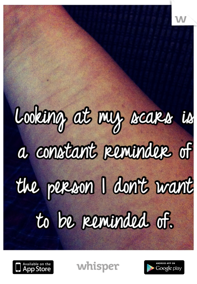 Looking at my scars is a constant reminder of the person I don't want to be reminded of.