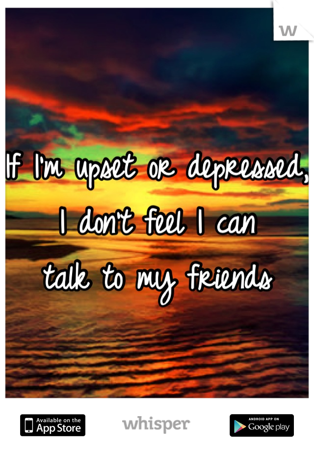 If I'm upset or depressed, 
I don't feel I can 
talk to my friends
