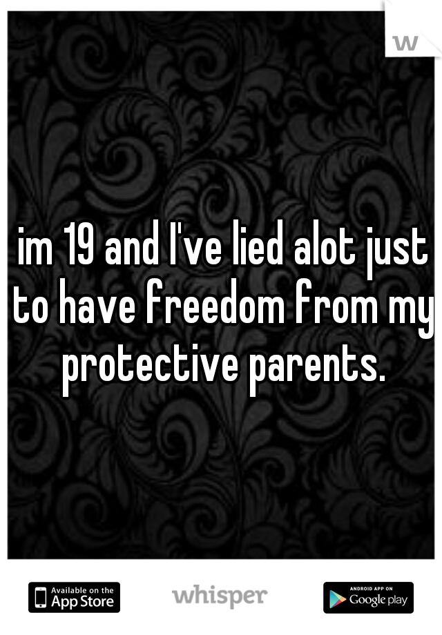  im 19 and I've lied alot just to have freedom from my protective parents.