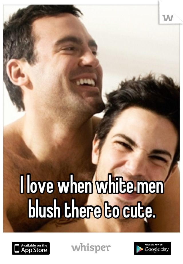 I love when white men blush there to cute.