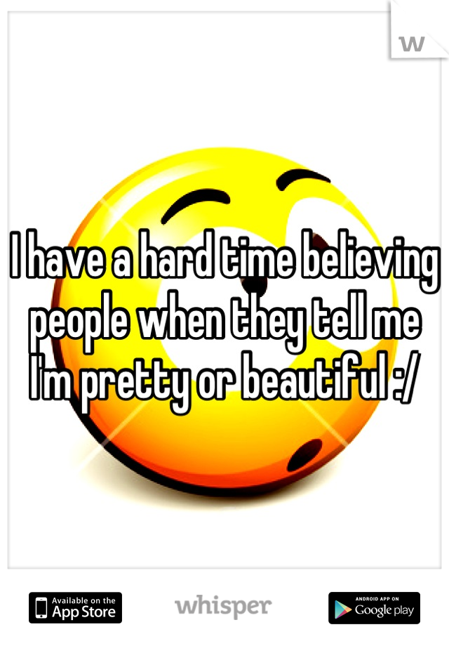 I have a hard time believing people when they tell me I'm pretty or beautiful :/
