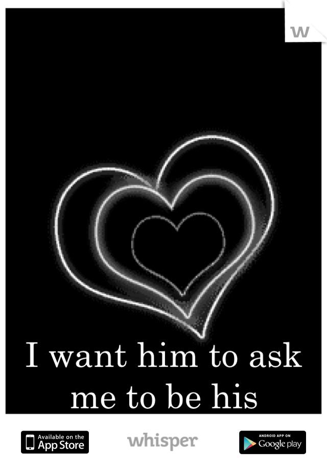 I want him to ask me to be his girlfriend <3