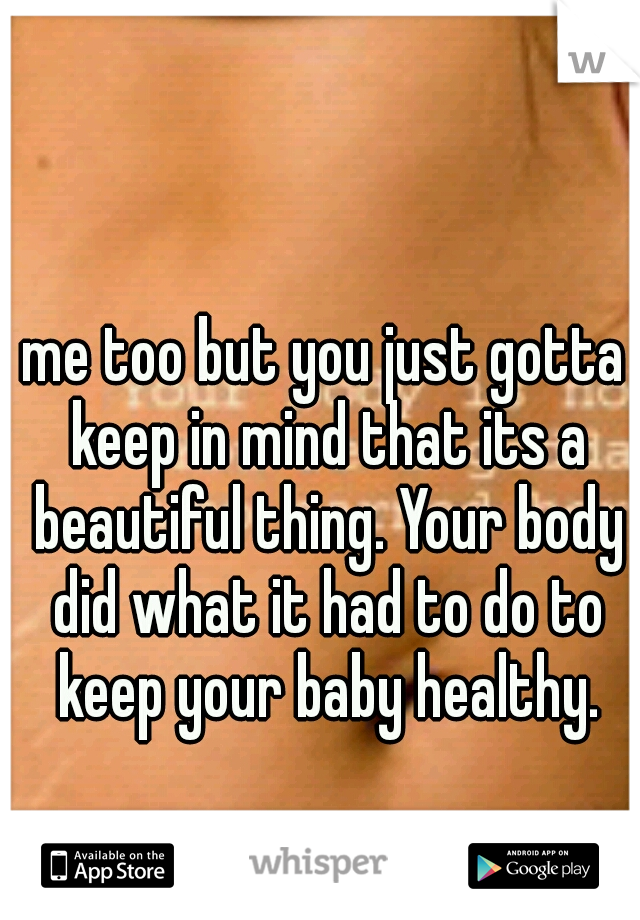 me too but you just gotta keep in mind that its a beautiful thing. Your body did what it had to do to keep your baby healthy.