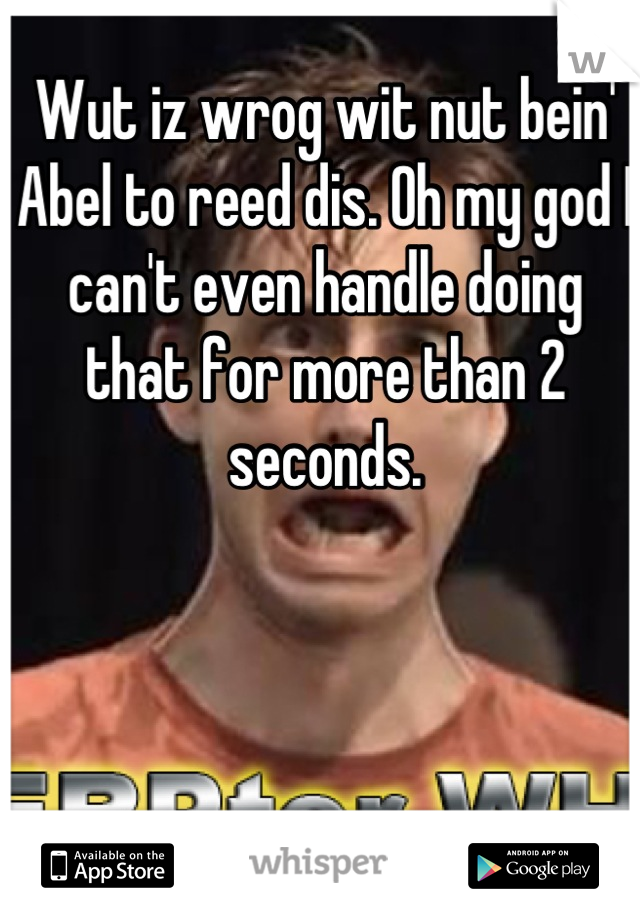 Wut iz wrog wit nut bein' Abel to reed dis. Oh my god I can't even handle doing that for more than 2 seconds.