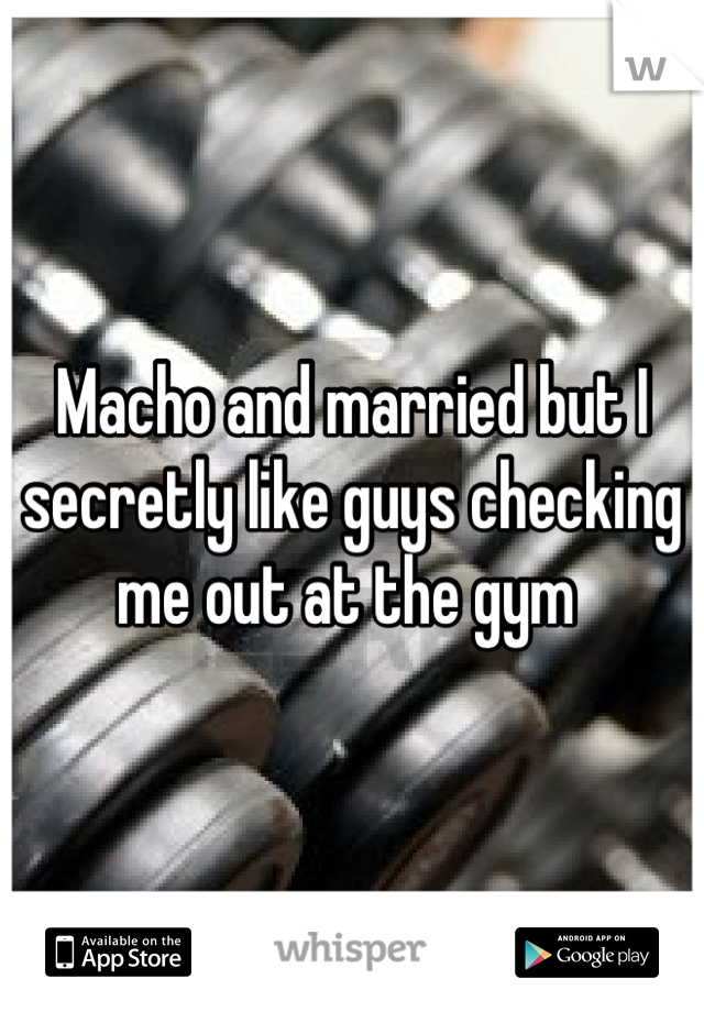 Macho and married but I secretly like guys checking me out at the gym 