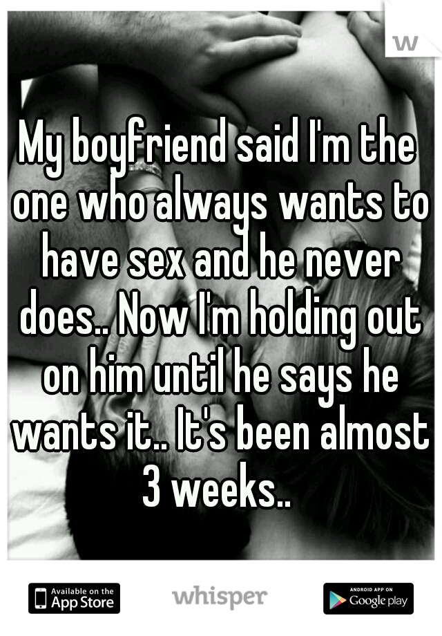 My boyfriend said I'm the one who always wants to have sex and he never does.. Now I'm holding out on him until he says he wants it.. It's been almost 3 weeks.. 