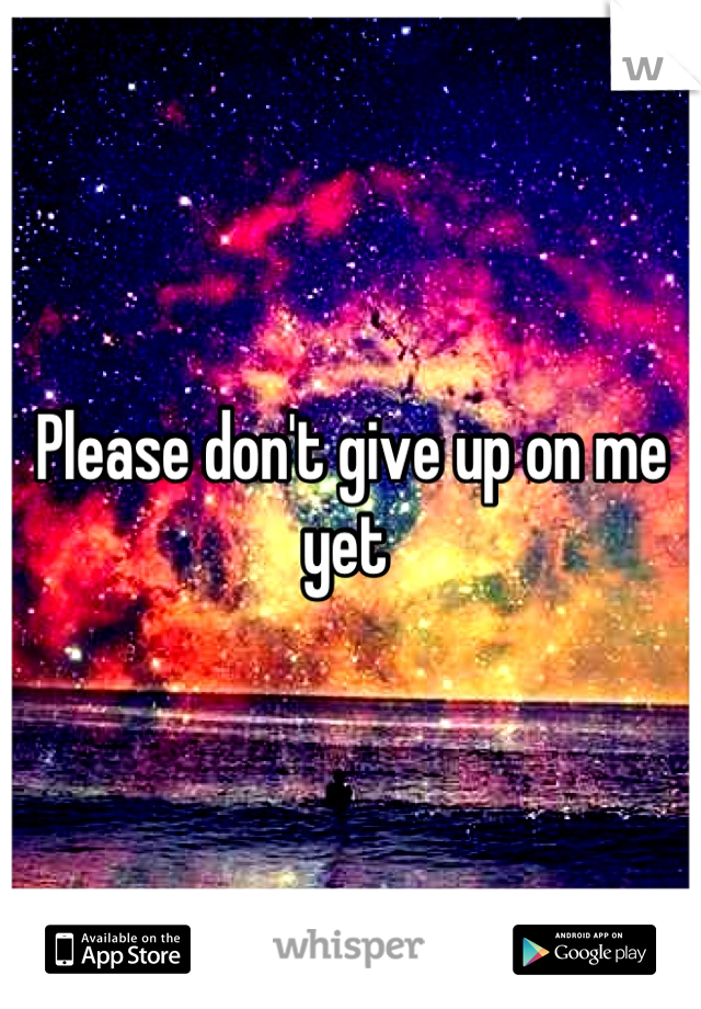 Please don't give up on me yet 