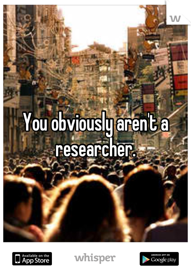 You obviously aren't a researcher.