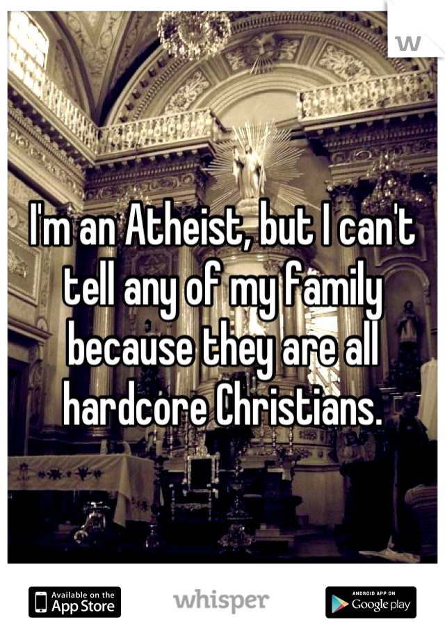 I'm an Atheist, but I can't tell any of my family because they are all hardcore Christians.
