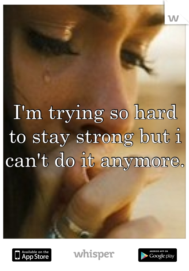 I'm trying so hard to stay strong but i can't do it anymore.  