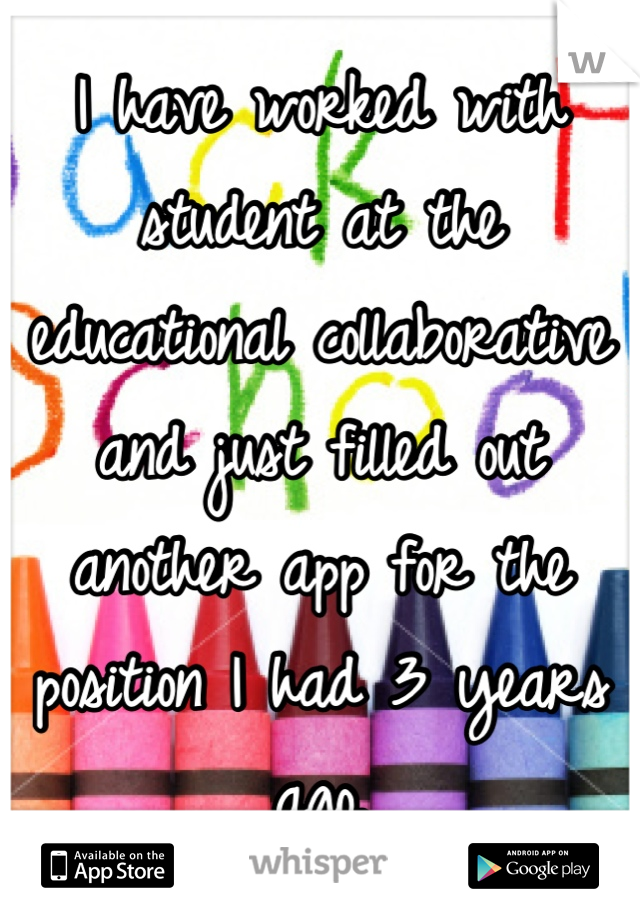 I have worked with student at the educational collaborative and just filled out another app for the position I had 3 years ago.