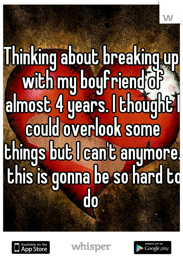 Thinking about breaking up with my boyfriend of almost 4 years. I thought I could overlook some things but I can't anymore.  this is gonna be so hard to do 