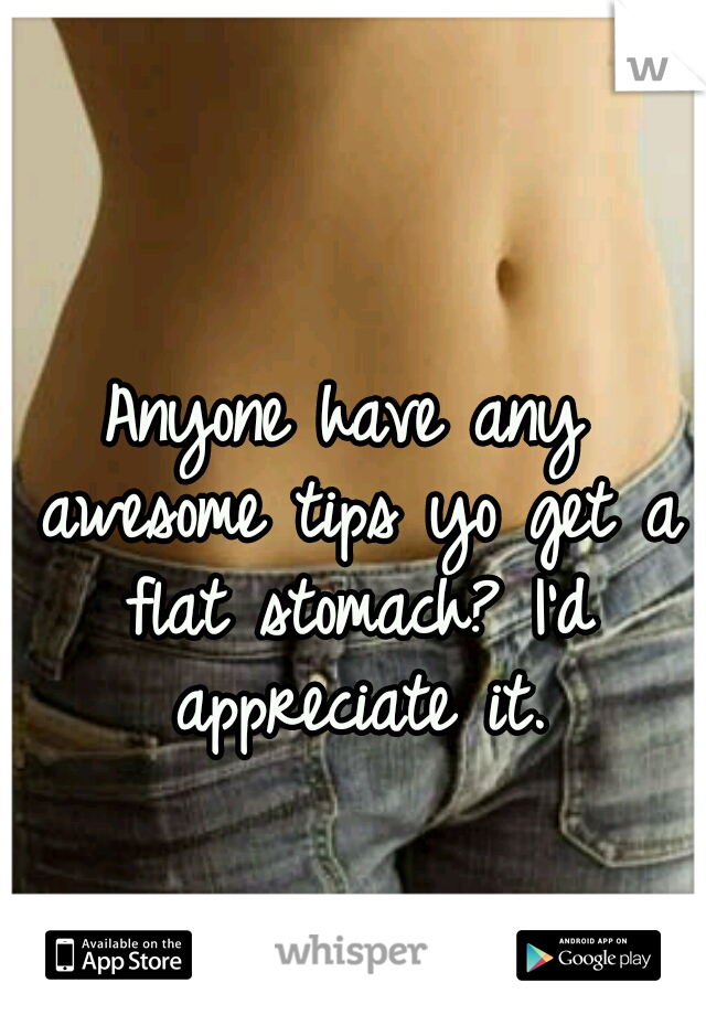 Anyone have any awesome tips yo get a flat stomach? I'd appreciate it.