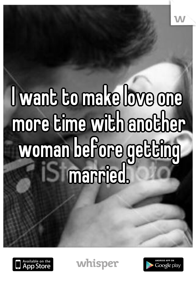 I want to make love one more time with another woman before getting married.