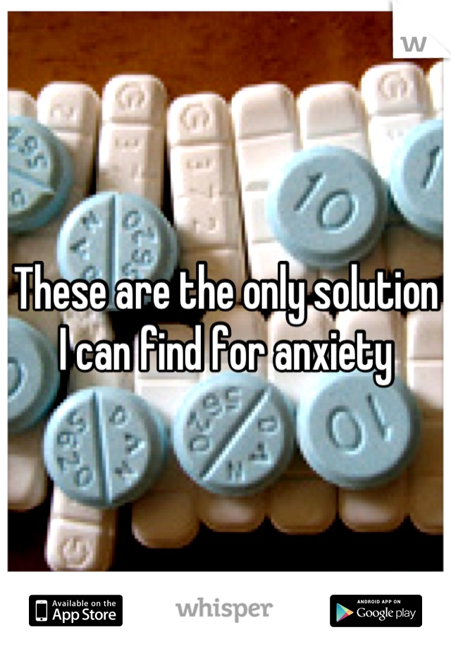 These are the only solution I can find for anxiety