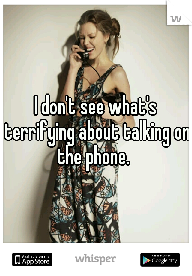 I don't see what's terrifying about talking on the phone.  