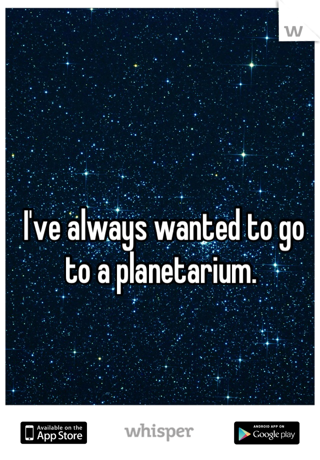 I've always wanted to go to a planetarium. 