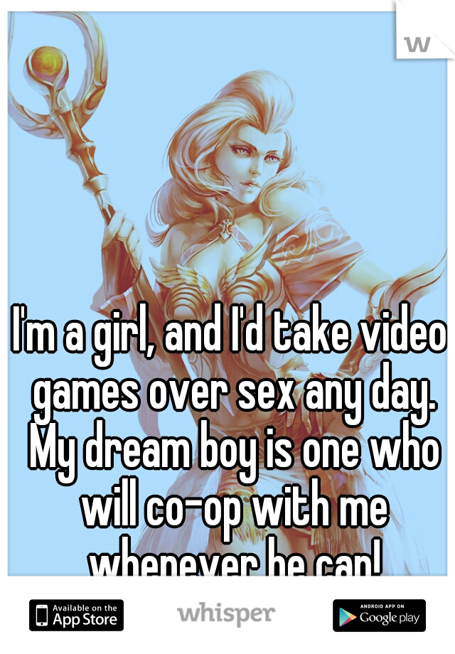 I'm a girl, and I'd take video games over sex any day. My dream boy is one who will co-op with me whenever he can!