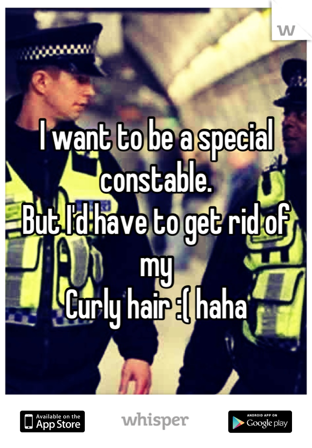 I want to be a special constable. 
But I'd have to get rid of my
Curly hair :( haha
