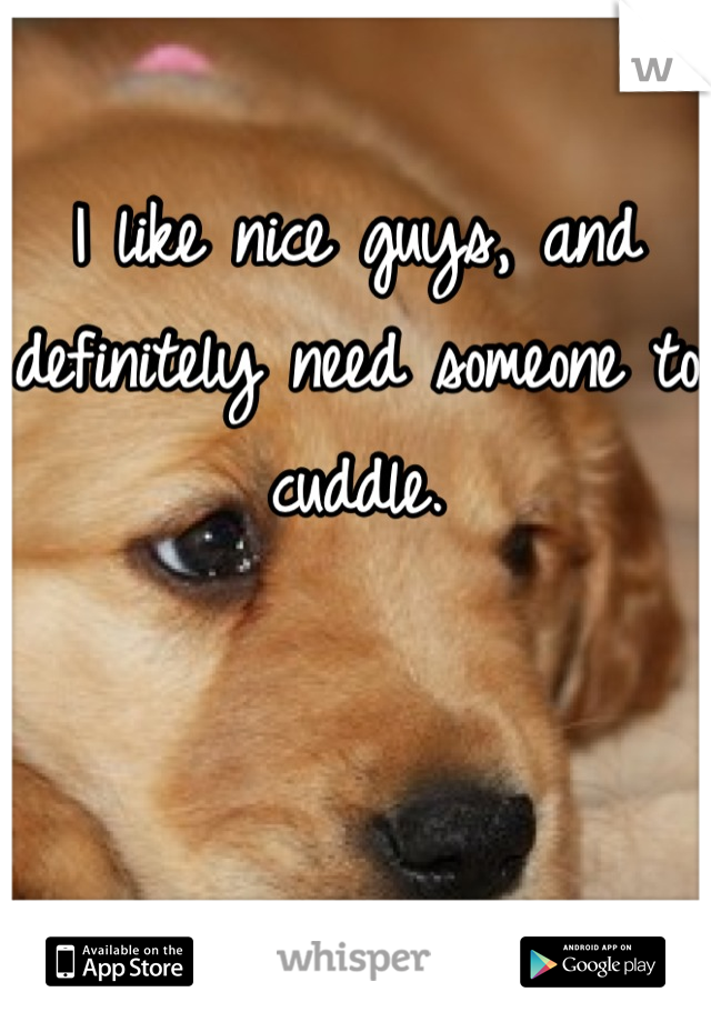 I like nice guys, and definitely need someone to cuddle.