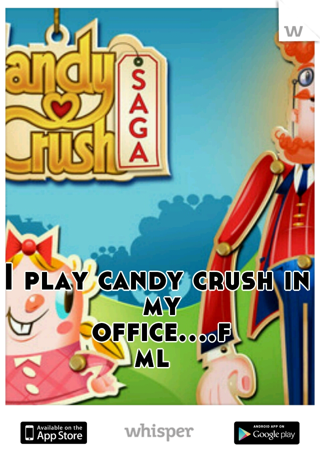 I play candy crush in my office....fml 