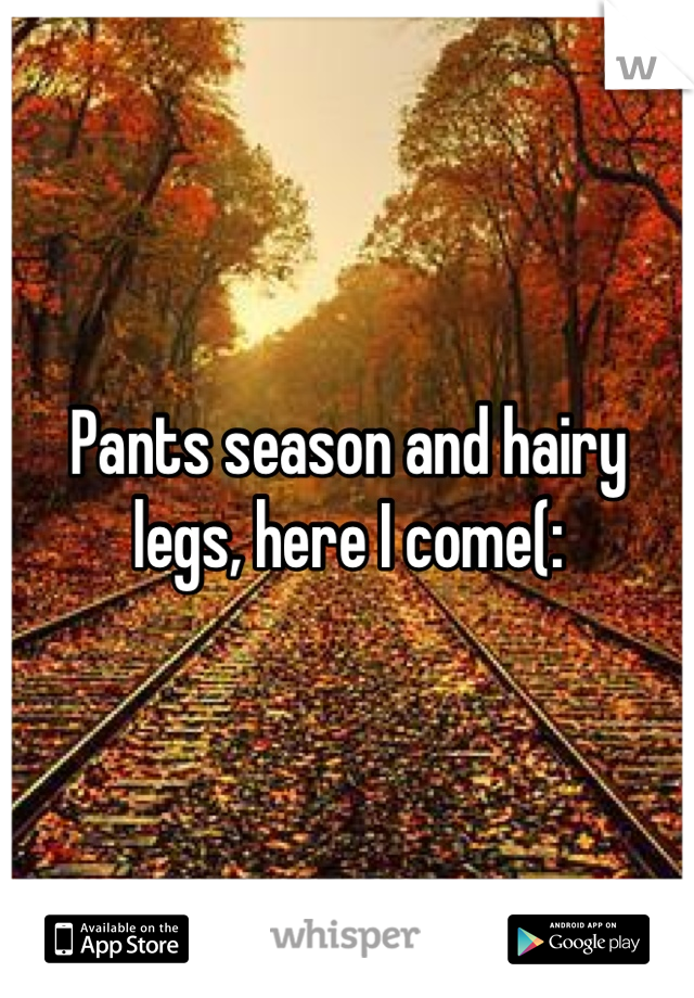 Pants season and hairy legs, here I come(: