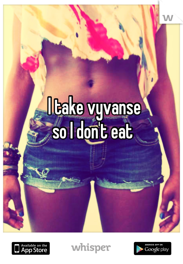 I take vyvanse
so I don't eat 
