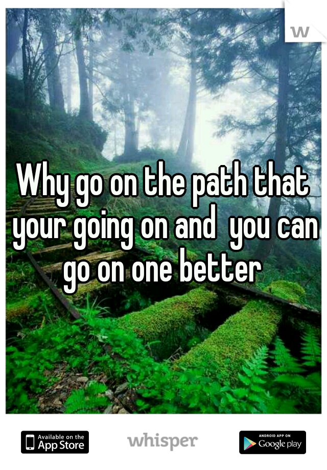 Why go on the path that your going on and  you can go on one better 
