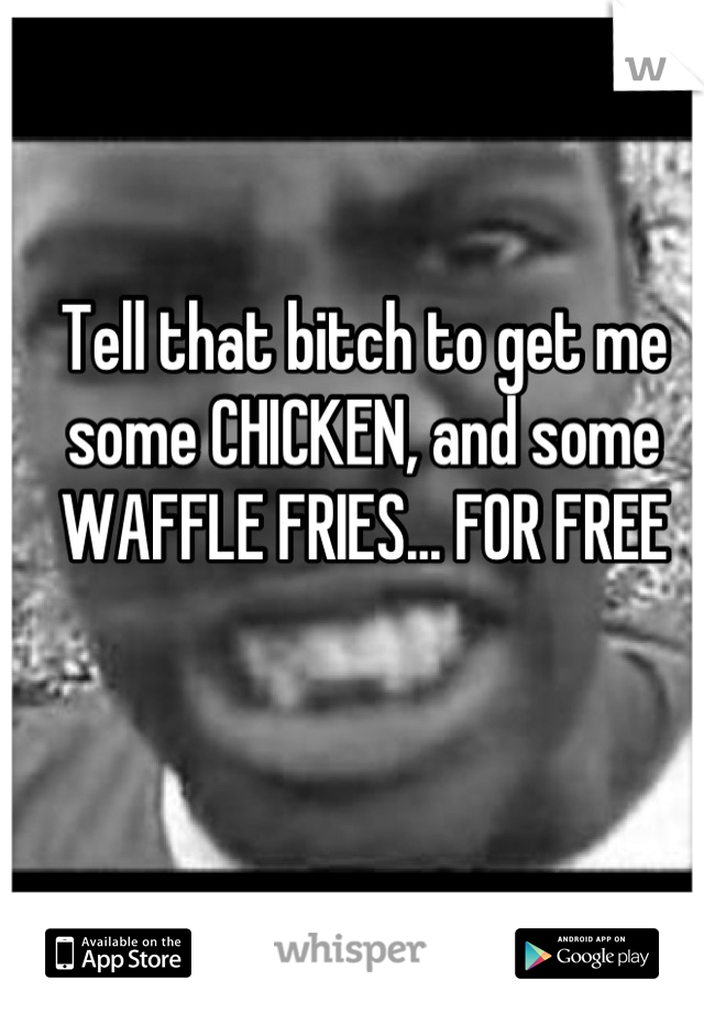 Tell that bitch to get me some CHICKEN, and some WAFFLE FRIES... FOR FREE